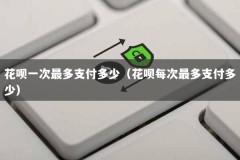 花呗一次最多支付多少（花呗每次最多支付多少）