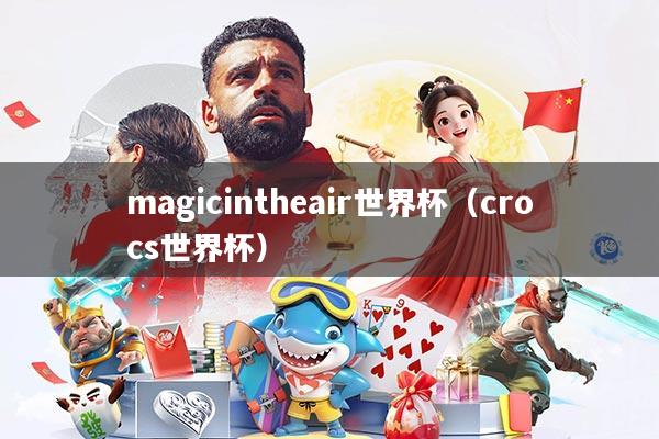 magicintheair世界杯(crocs世界杯)