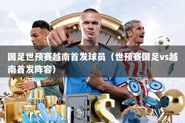 国足世预赛越南首发球员(世预赛国足vs越南首发阵容)