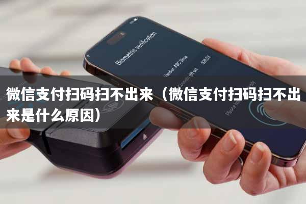 微信支付扫码扫不出来(微信支付扫码扫不出来是什么原因)
