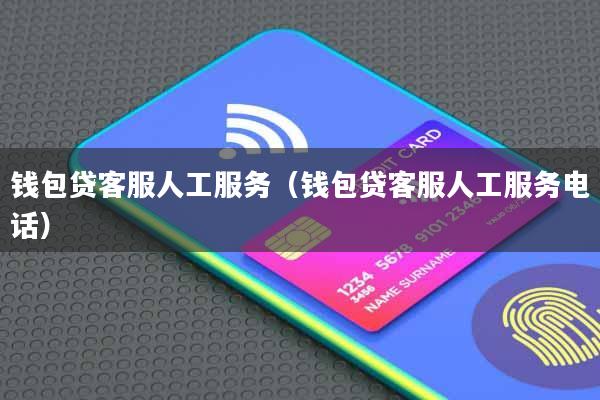 钱包贷客服人工服务(钱包贷客服人工服务电话)